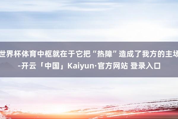 世界杯体育中枢就在于它把“热障”造成了我方的主场-开云「中国」Kaiyun·官方网站 登录入口
