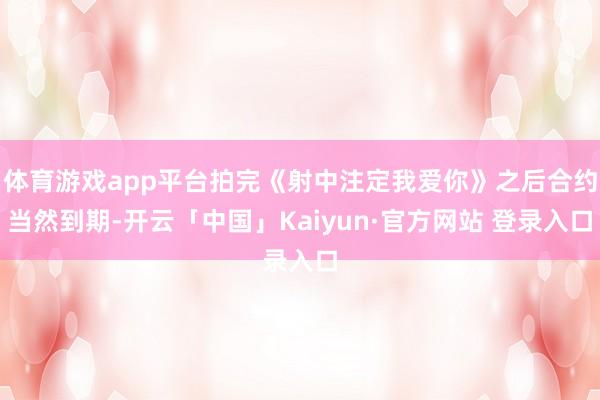体育游戏app平台拍完《射中注定我爱你》之后合约当然到期-开云「中国」Kaiyun·官方网站 登录入口