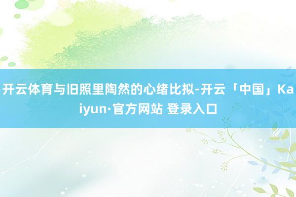 开云体育与旧照里陶然的心绪比拟-开云「中国」Kaiyun·官方网站 登录入口