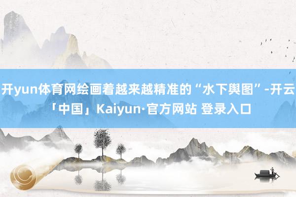 开yun体育网绘画着越来越精准的“水下舆图”-开云「中国」Kaiyun·官方网站 登录入口