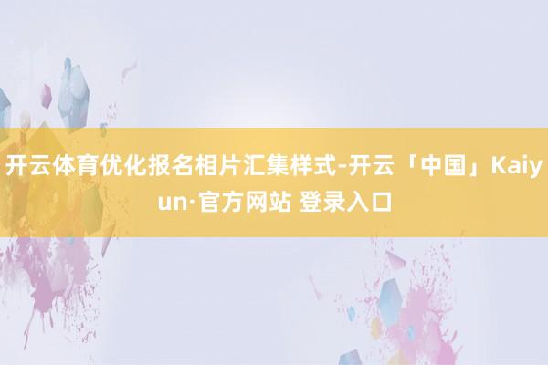 开云体育优化报名相片汇集样式-开云「中国」Kaiyun·官方网站 登录入口