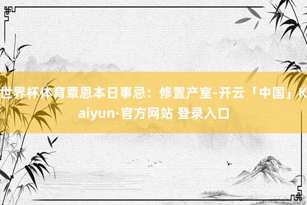 世界杯体育覃恩本日事忌：修置产室-开云「中国」Kaiyun·官方网站 登录入口