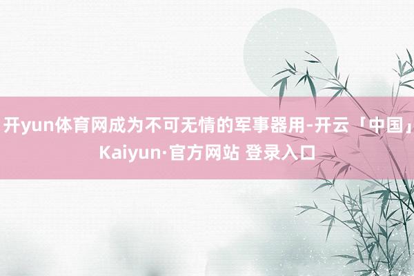 开yun体育网成为不可无情的军事器用-开云「中国」Kaiyun·官方网站 登录入口