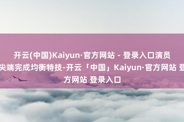 开云(中国)Kaiyun·官方网站 - 登录入口演员在狭小尖端完成均衡特技-开云「中国」Kaiyun·官方网站 登录入口