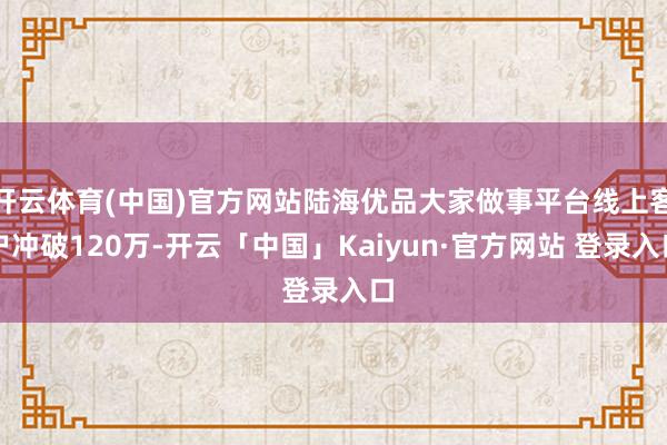 开云体育(中国)官方网站陆海优品大家做事平台线上客户冲破120万-开云「中国」Kaiyun·官方网站 登录入口
