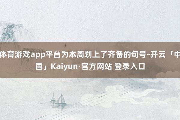 体育游戏app平台为本周划上了齐备的句号-开云「中国」Kaiyun·官方网站 登录入口