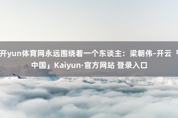 开yun体育网永远围绕着一个东谈主：梁朝伟-开云「中国」Kaiyun·官方网站 登录入口
