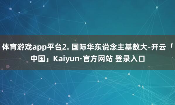 体育游戏app平台2. 国际华东说念主基数大-开云「中国」Kaiyun·官方网站 登录入口