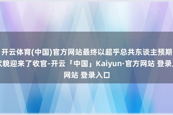 开云体育(中国)官方网站最终以超乎总共东谈主预期的状貌迎来了收官-开云「中国」Kaiyun·官方网站 登录入口