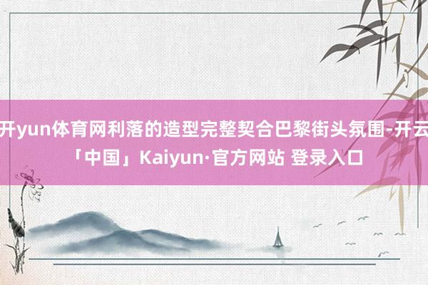 开yun体育网利落的造型完整契合巴黎街头氛围-开云「中国」Kaiyun·官方网站 登录入口