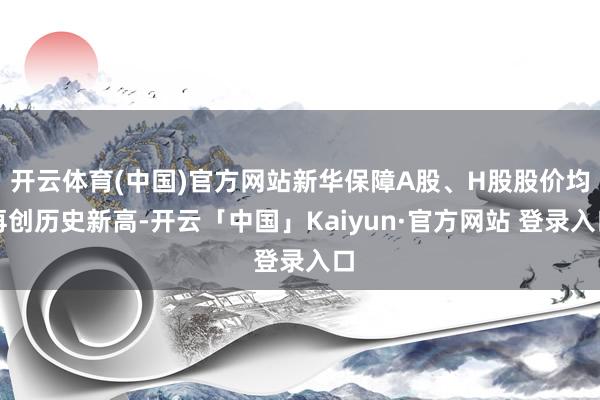 开云体育(中国)官方网站新华保障A股、H股股价均再创历史新高-开云「中国」Kaiyun·官方网站 登录入口