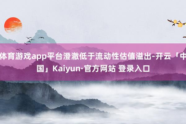 体育游戏app平台澄澈低于流动性估值溢出-开云「中国」Kaiyun·官方网站 登录入口