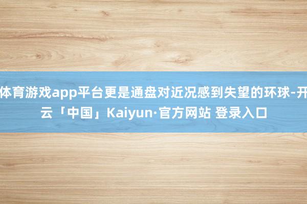 体育游戏app平台更是通盘对近况感到失望的环球-开云「中国」Kaiyun·官方网站 登录入口