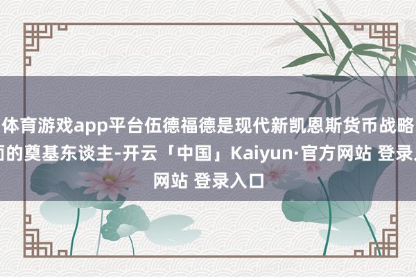 体育游戏app平台伍德福德是现代新凯恩斯货币战略表面的奠基东谈主-开云「中国」Kaiyun·官方网站 登录入口