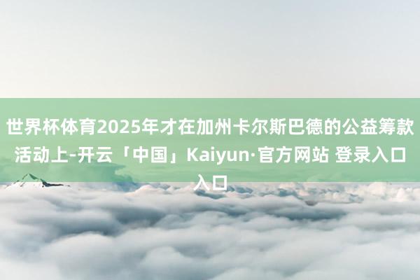 世界杯体育2025年才在加州卡尔斯巴德的公益筹款活动上-开云「中国」Kaiyun·官方网站 登录入口