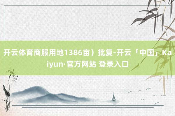 开云体育商服用地1386亩）批复-开云「中国」Kaiyun·官方网站 登录入口