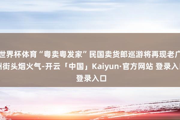 世界杯体育“粤卖粤发家”民国卖货郎巡游将再现老广州街头烟火气-开云「中国」Kaiyun·官方网站 登录入口