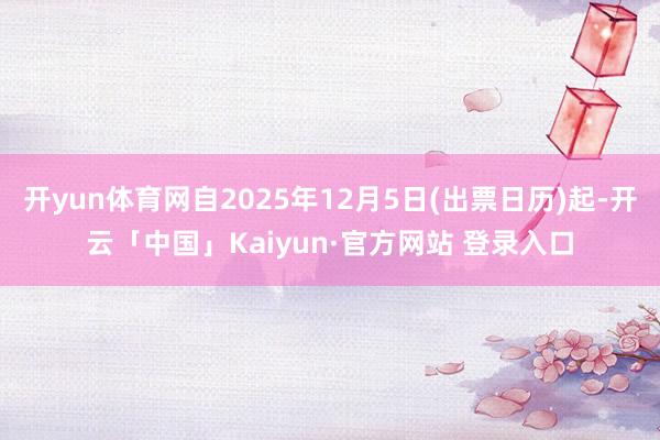 开yun体育网自2025年12月5日(出票日历)起-开云「中国」Kaiyun·官方网站 登录入口