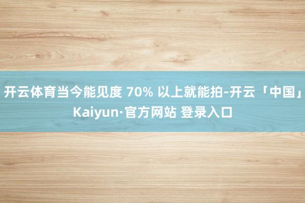 开云体育当今能见度 70% 以上就能拍-开云「中国」Kaiyun·官方网站 登录入口