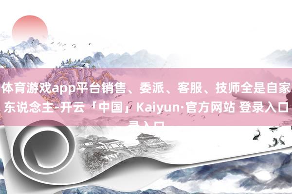 体育游戏app平台销售、委派、客服、技师全是自家东说念主-开云「中国」Kaiyun·官方网站 登录入口