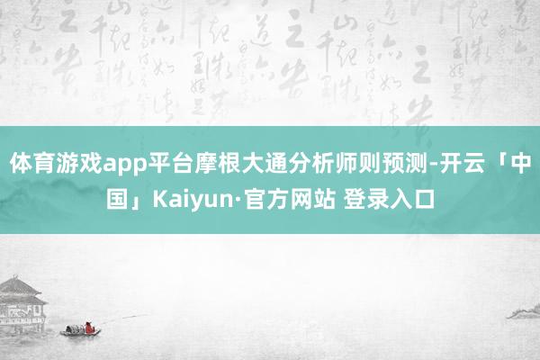 体育游戏app平台 摩根大通分析师则预测-开云「中国」Kaiyun·官方网站 登录入口