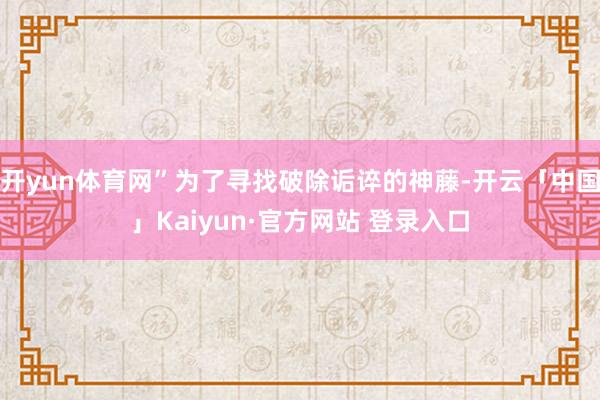 开yun体育网”为了寻找破除诟谇的神藤-开云「中国」Kaiyun·官方网站 登录入口