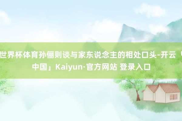 世界杯体育孙俪则谈与家东说念主的相处口头-开云「中国」Kaiyun·官方网站 登录入口