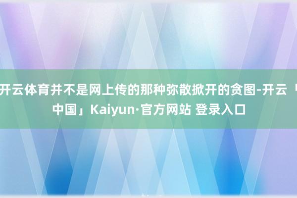 开云体育并不是网上传的那种弥散掀开的贪图-开云「中国」Kaiyun·官方网站 登录入口
