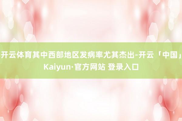 开云体育其中西部地区发病率尤其杰出-开云「中国」Kaiyun·官方网站 登录入口