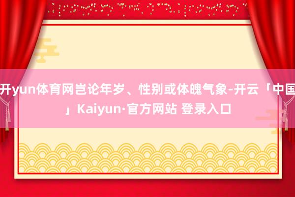 开yun体育网岂论年岁、性别或体魄气象-开云「中国」Kaiyun·官方网站 登录入口