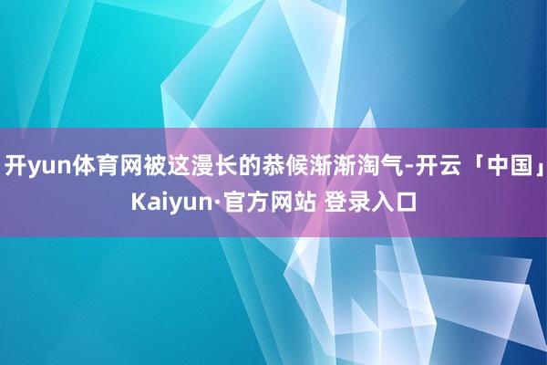 开yun体育网被这漫长的恭候渐渐淘气-开云「中国」Kaiyun·官方网站 登录入口
