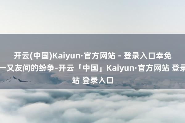 开云(中国)Kaiyun·官方网站 - 登录入口幸免卷入一又友间的纷争-开云「中国」Kaiyun·官方网站 登录入口
