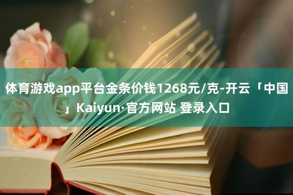 体育游戏app平台金条价钱1268元/克-开云「中国」Kaiyun·官方网站 登录入口
