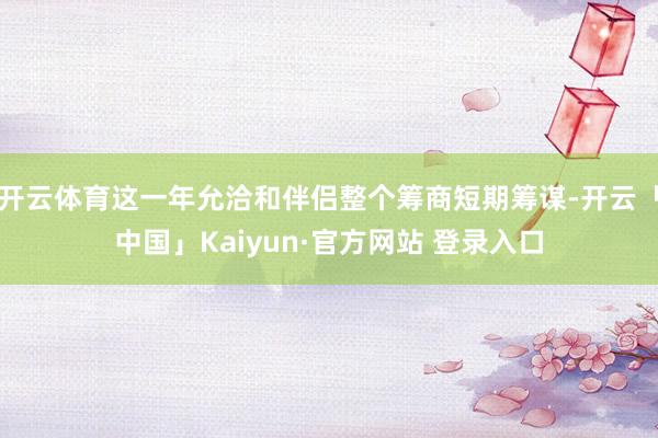开云体育这一年允洽和伴侣整个筹商短期筹谋-开云「中国」Kaiyun·官方网站 登录入口