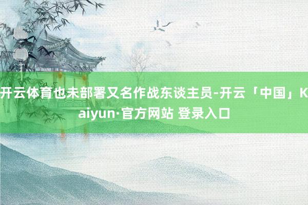 开云体育也未部署又名作战东谈主员-开云「中国」Kaiyun·官方网站 登录入口