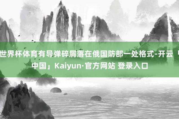 世界杯体育有导弹碎屑落在俄国防部一处格式-开云「中国」Kaiyun·官方网站 登录入口