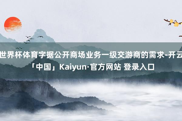 世界杯体育字据公开商场业务一级交游商的需求-开云「中国」Kaiyun·官方网站 登录入口