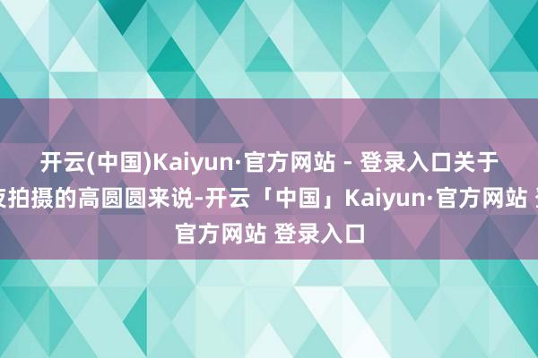 开云(中国)Kaiyun·官方网站 - 登录入口关于频繁熬夜拍摄的高圆圆来说-开云「中国」Kaiyun·官方网站 登录入口