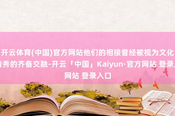 开云体育(中国)官方网站他们的相接曾经被视为文化与清秀的齐备交融-开云「中国」Kaiyun·官方网站 登录入口