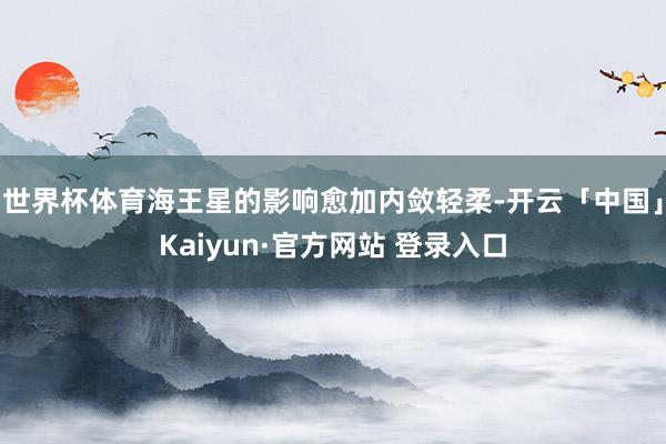 世界杯体育海王星的影响愈加内敛轻柔-开云「中国」Kaiyun·官方网站 登录入口
