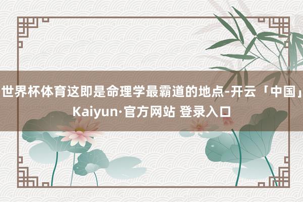 世界杯体育这即是命理学最霸道的地点-开云「中国」Kaiyun·官方网站 登录入口