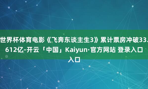 世界杯体育电影《飞奔东谈主生3》累计票房冲破33.612亿-开云「中国」Kaiyun·官方网站 登录入口