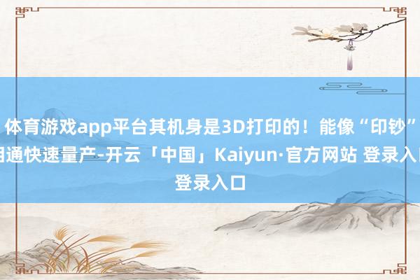 体育游戏app平台其机身是3D打印的！能像“印钞”相通快速量产-开云「中国」Kaiyun·官方网站 登录入口