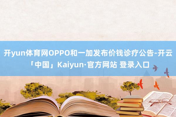 开yun体育网OPPO和一加发布价钱诊疗公告-开云「中国」Kaiyun·官方网站 登录入口