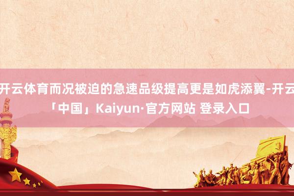 开云体育而况被迫的急速品级提高更是如虎添翼-开云「中国」Kaiyun·官方网站 登录入口