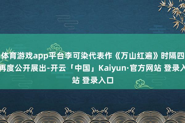 体育游戏app平台李可染代表作《万山红遍》时隔四年再度公开展出-开云「中国」Kaiyun·官方网站 登录入口