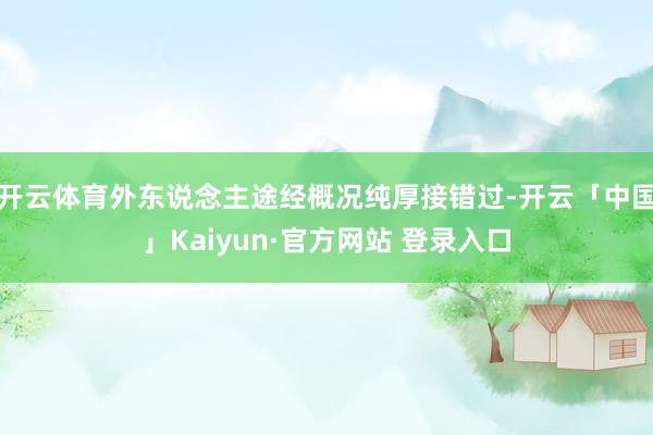 开云体育外东说念主途经概况纯厚接错过-开云「中国」Kaiyun·官方网站 登录入口